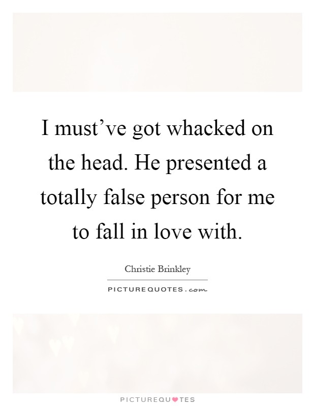 I must've got whacked on the head. He presented a totally false person for me to fall in love with Picture Quote #1