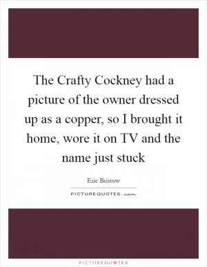 The Crafty Cockney had a picture of the owner dressed up as a copper, so I brought it home, wore it on TV and the name just stuck Picture Quote #1