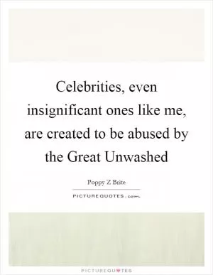 Celebrities, even insignificant ones like me, are created to be abused by the Great Unwashed Picture Quote #1