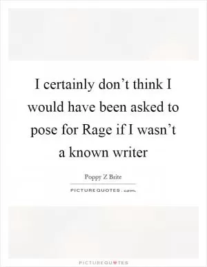 I certainly don’t think I would have been asked to pose for Rage if I wasn’t a known writer Picture Quote #1