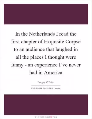 In the Netherlands I read the first chapter of Exquisite Corpse to an audience that laughed in all the places I thought were funny - an experience I’ve never had in America Picture Quote #1