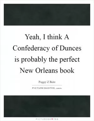 Yeah, I think A Confederacy of Dunces is probably the perfect New Orleans book Picture Quote #1