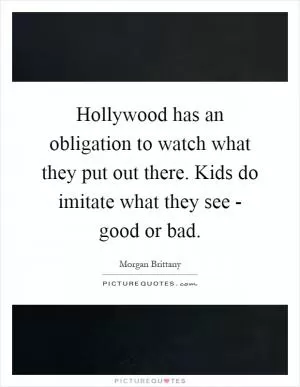 Hollywood has an obligation to watch what they put out there. Kids do imitate what they see - good or bad Picture Quote #1