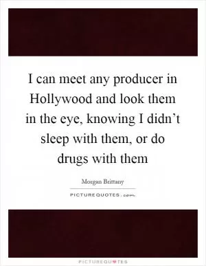 I can meet any producer in Hollywood and look them in the eye, knowing I didn’t sleep with them, or do drugs with them Picture Quote #1