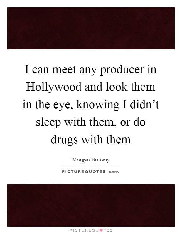 I can meet any producer in Hollywood and look them in the eye, knowing I didn't sleep with them, or do drugs with them Picture Quote #1
