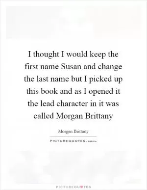 I thought I would keep the first name Susan and change the last name but I picked up this book and as I opened it the lead character in it was called Morgan Brittany Picture Quote #1