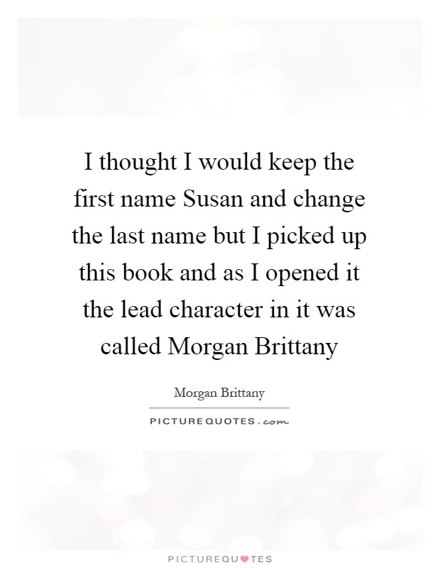 I thought I would keep the first name Susan and change the last name but I picked up this book and as I opened it the lead character in it was called Morgan Brittany Picture Quote #1