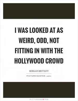 I was looked at as weird, odd, not fitting in with the Hollywood crowd Picture Quote #1