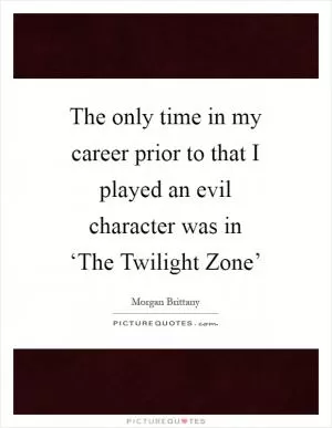 The only time in my career prior to that I played an evil character was in ‘The Twilight Zone’ Picture Quote #1