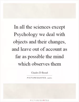 In all the sciences except Psychology we deal with objects and their changes, and leave out of account as far as possible the mind which observes them Picture Quote #1