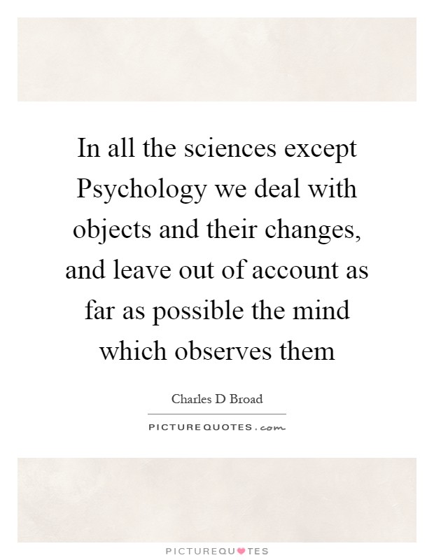 In all the sciences except Psychology we deal with objects and their changes, and leave out of account as far as possible the mind which observes them Picture Quote #1
