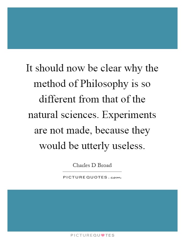 It should now be clear why the method of Philosophy is so different from that of the natural sciences. Experiments are not made, because they would be utterly useless Picture Quote #1