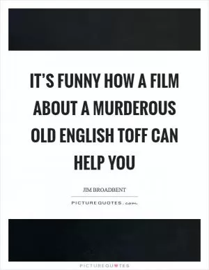 It’s funny how a film about a murderous old English toff can help you Picture Quote #1