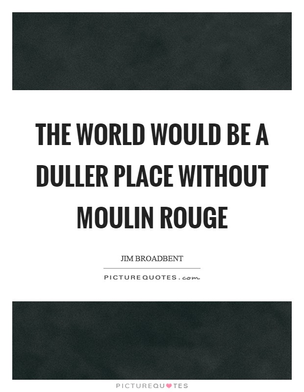 The world would be a duller place without Moulin Rouge Picture Quote #1