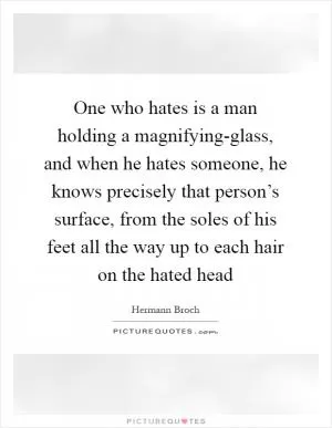 One who hates is a man holding a magnifying-glass, and when he hates someone, he knows precisely that person’s surface, from the soles of his feet all the way up to each hair on the hated head Picture Quote #1