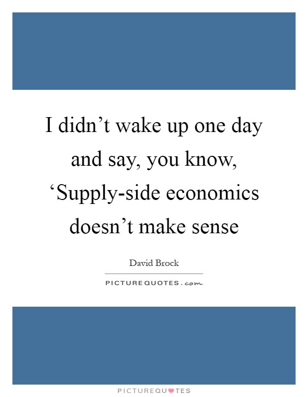 I didn't wake up one day and say, you know, ‘Supply-side economics doesn't make sense Picture Quote #1