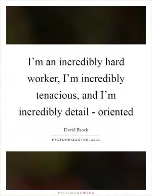 I’m an incredibly hard worker, I’m incredibly tenacious, and I’m incredibly detail - oriented Picture Quote #1
