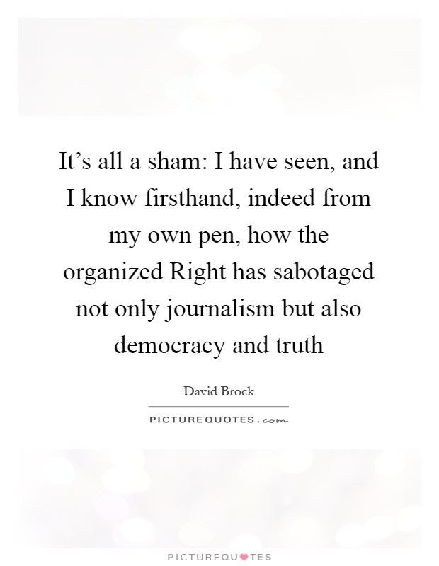 It's all a sham: I have seen, and I know firsthand, indeed from my own pen, how the organized Right has sabotaged not only journalism but also democracy and truth Picture Quote #1