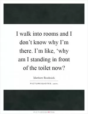 I walk into rooms and I don’t know why I’m there. I’m like, ‘why am I standing in front of the toilet now? Picture Quote #1