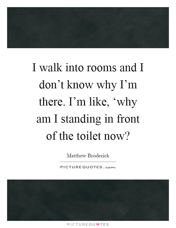 I walk into rooms and I don't know why I'm there. I'm like, ‘why am I standing in front of the toilet now? Picture Quote #1