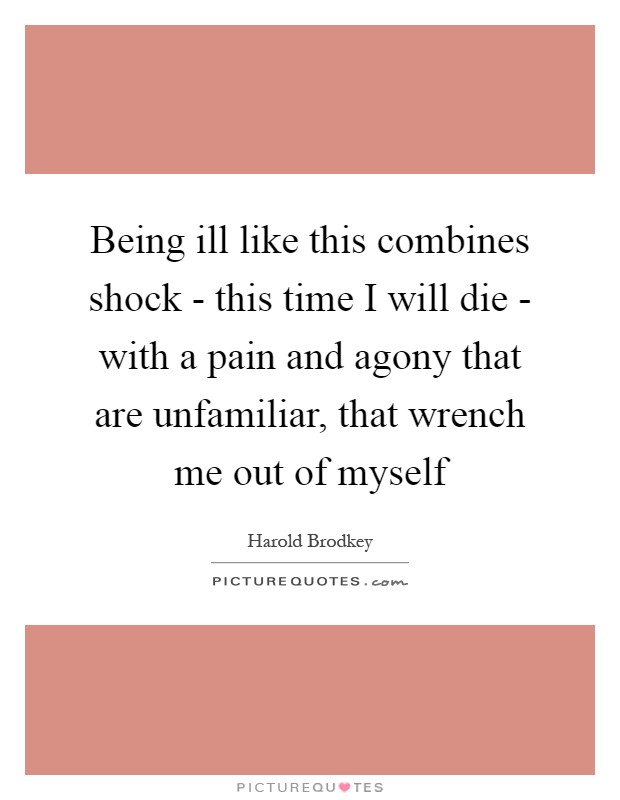 Being ill like this combines shock - this time I will die - with a pain and agony that are unfamiliar, that wrench me out of myself Picture Quote #1