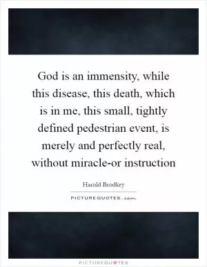 God is an immensity, while this disease, this death, which is in me, this small, tightly defined pedestrian event, is merely and perfectly real, without miracle-or instruction Picture Quote #1