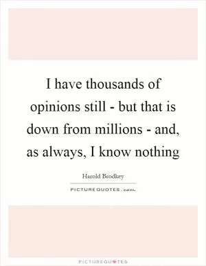 I have thousands of opinions still - but that is down from millions - and, as always, I know nothing Picture Quote #1