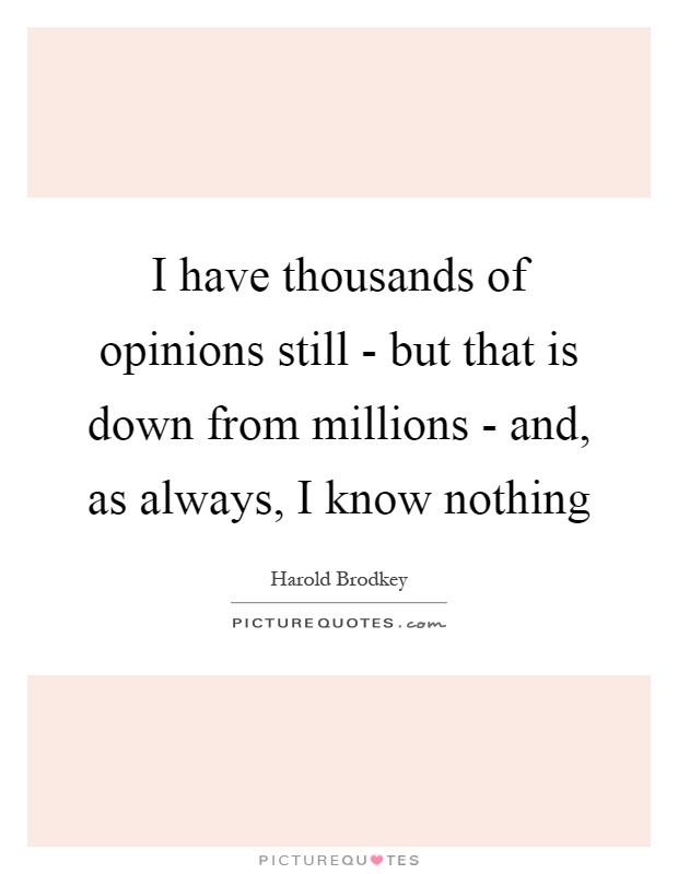 I have thousands of opinions still - but that is down from millions - and, as always, I know nothing Picture Quote #1