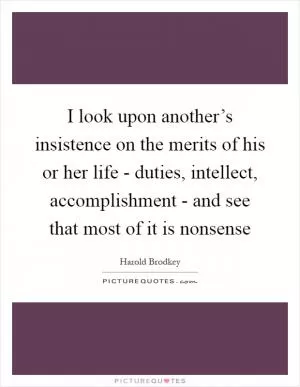 I look upon another’s insistence on the merits of his or her life - duties, intellect, accomplishment - and see that most of it is nonsense Picture Quote #1