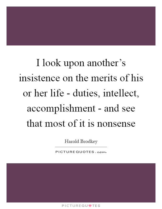 I look upon another's insistence on the merits of his or her life - duties, intellect, accomplishment - and see that most of it is nonsense Picture Quote #1