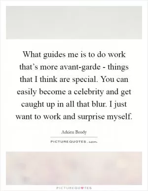 What guides me is to do work that’s more avant-garde - things that I think are special. You can easily become a celebrity and get caught up in all that blur. I just want to work and surprise myself Picture Quote #1