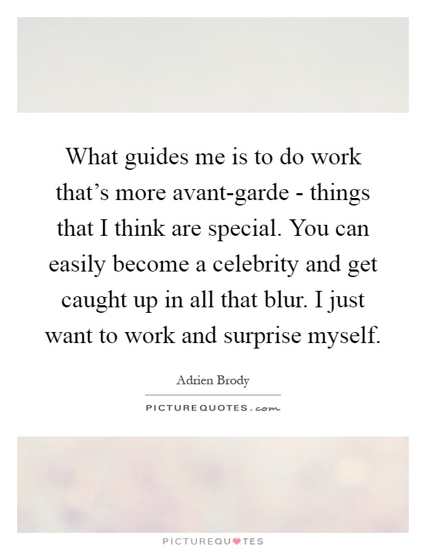 What guides me is to do work that's more avant-garde - things that I think are special. You can easily become a celebrity and get caught up in all that blur. I just want to work and surprise myself Picture Quote #1
