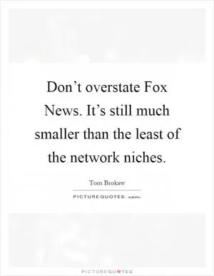 Don’t overstate Fox News. It’s still much smaller than the least of the network niches Picture Quote #1