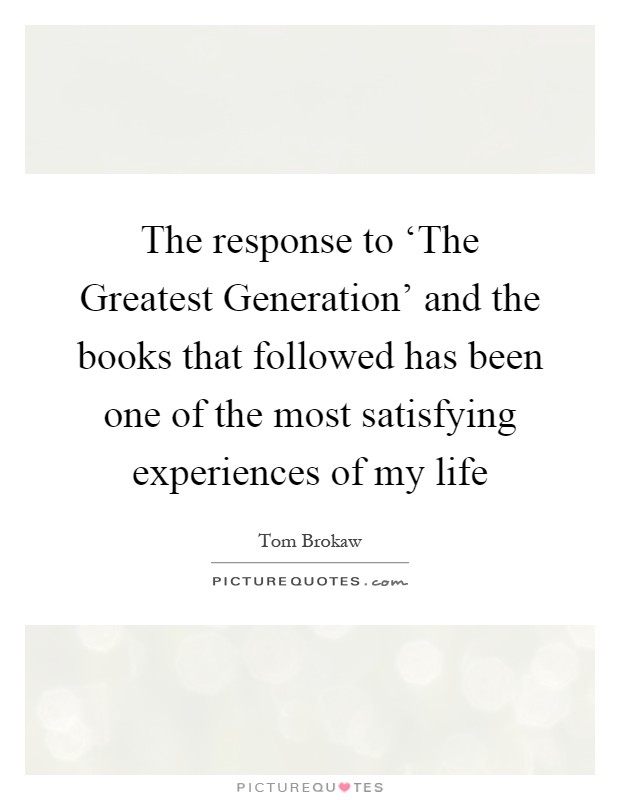 The response to ‘The Greatest Generation' and the books that followed has been one of the most satisfying experiences of my life Picture Quote #1