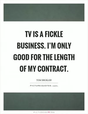 TV is a fickle business. I’m only good for the length of my contract Picture Quote #1