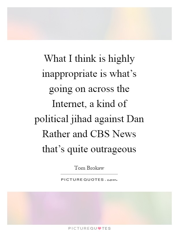 What I think is highly inappropriate is what's going on across the Internet, a kind of political jihad against Dan Rather and CBS News that's quite outrageous Picture Quote #1
