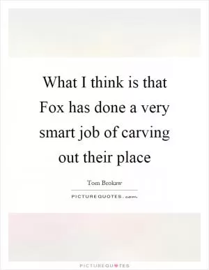 What I think is that Fox has done a very smart job of carving out their place Picture Quote #1