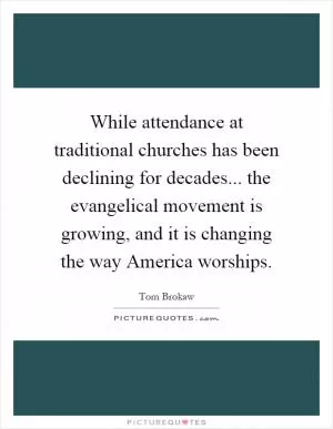 While attendance at traditional churches has been declining for decades... the evangelical movement is growing, and it is changing the way America worships Picture Quote #1