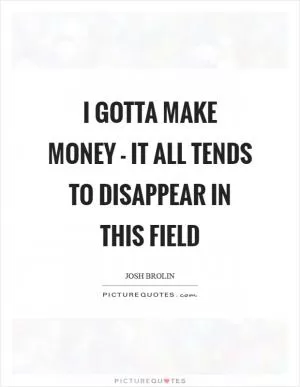 I gotta make money - it all tends to disappear in this field Picture Quote #1