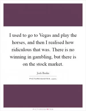 I used to go to Vegas and play the horses, and then I realised how ridiculous that was. There is no winning in gambling, but there is on the stock market Picture Quote #1