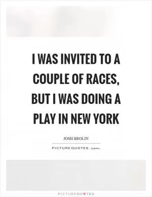 I was invited to a couple of races, but I was doing a play in New York Picture Quote #1