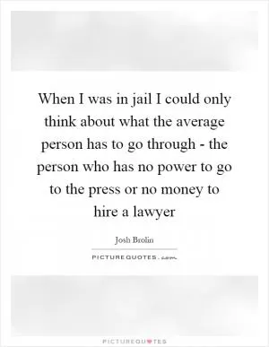 When I was in jail I could only think about what the average person has to go through - the person who has no power to go to the press or no money to hire a lawyer Picture Quote #1