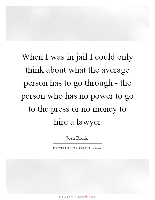 When I was in jail I could only think about what the average person has to go through - the person who has no power to go to the press or no money to hire a lawyer Picture Quote #1