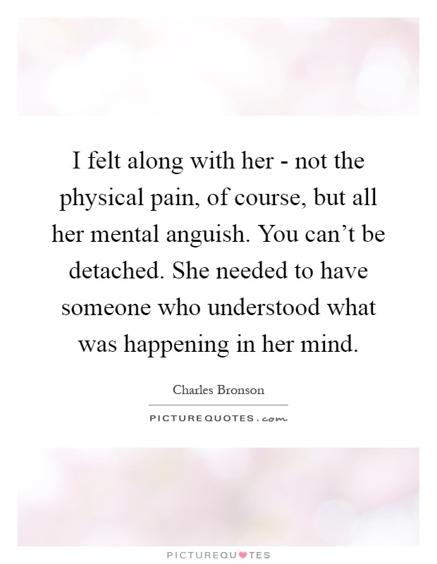 I felt along with her - not the physical pain, of course, but all her mental anguish. You can't be detached. She needed to have someone who understood what was happening in her mind Picture Quote #1