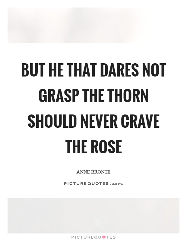 But he that dares not grasp the thorn Should never crave the rose Picture Quote #1