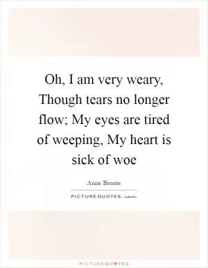 Oh, I am very weary, Though tears no longer flow; My eyes are tired of weeping, My heart is sick of woe Picture Quote #1