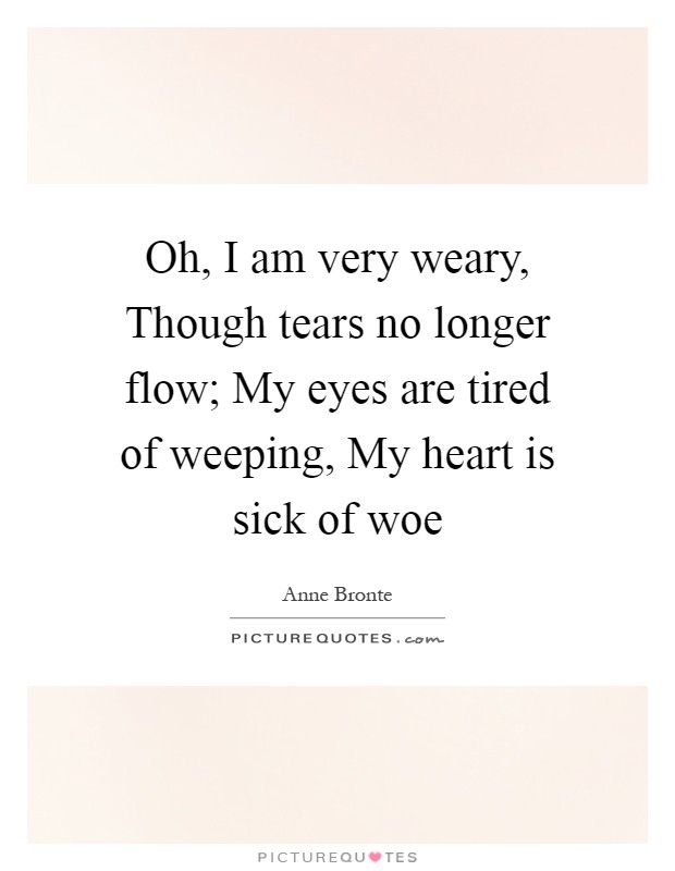 Oh, I am very weary, Though tears no longer flow; My eyes are tired of weeping, My heart is sick of woe Picture Quote #1