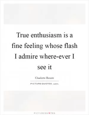 True enthusiasm is a fine feeling whose flash I admire where-ever I see it Picture Quote #1