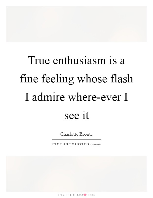 True enthusiasm is a fine feeling whose flash I admire where-ever I see it Picture Quote #1