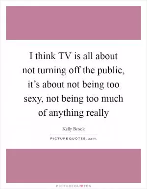 I think TV is all about not turning off the public, it’s about not being too sexy, not being too much of anything really Picture Quote #1